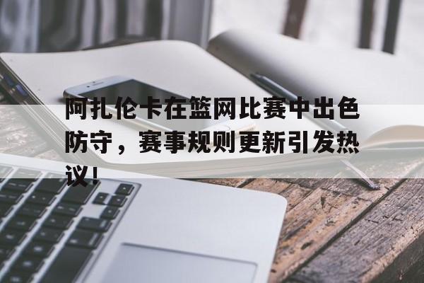 九游官方网站阿扎伦卡在篮网比赛中出色防守，赛事规则更新引发热议！(网球阿扎伦卡资料)